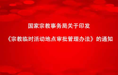 国家宗教事务局关于印发《宗教临时活动地点审批管理办法》的通知